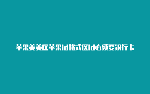 苹果美美区苹果id格式区id必须要银行卡