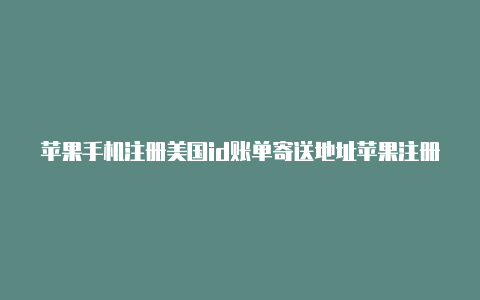 苹果手机注册美国id账单寄送地址苹果注册美国id卡号是什么