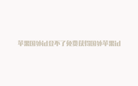 苹果国外id登不了免费获得国外苹果id