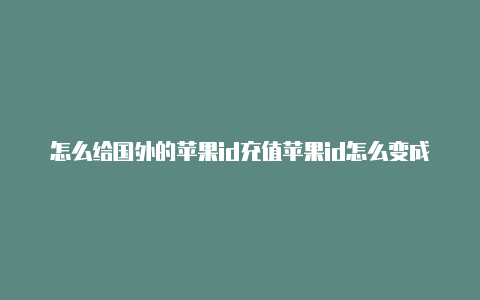 怎么给国外的苹果id充值苹果id怎么变成国外的