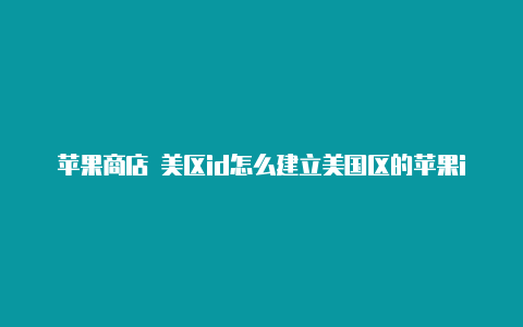 苹果商店 美区id怎么建立美国区的苹果id