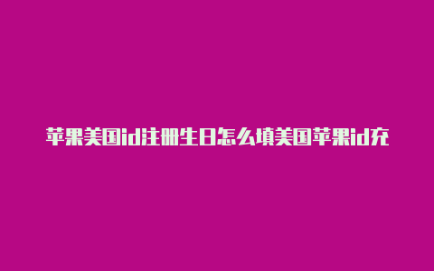 苹果美国id注册生日怎么填美国苹果id充值礼品卡代充靠谱吗