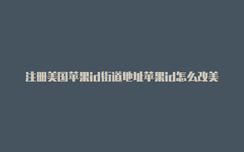 注册美国苹果id街道地址苹果id怎么改美国账号