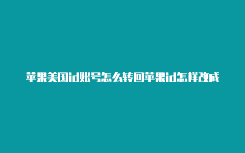 苹果美国id账号怎么转回苹果id怎样改成美国的中国账号