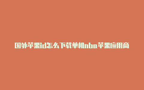 国外苹果id怎么下载单机nba苹果应用商店怎么登录国外id