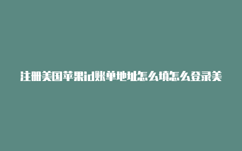 注册美国苹果id账单地址怎么填怎么登录美国苹果id