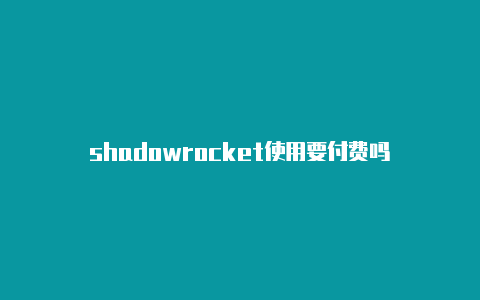 shadowrocket使用要付费吗