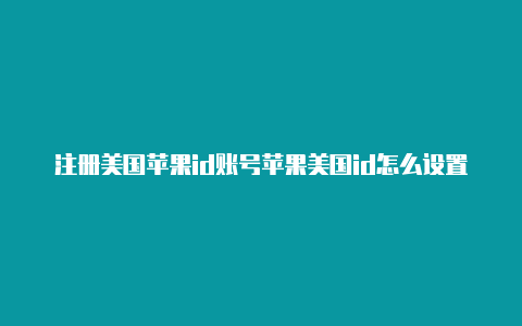 注册美国苹果id账号苹果美国id怎么设置微信付款方式