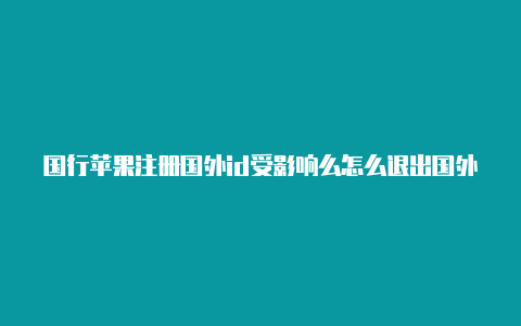 国行苹果注册国外id受影响么怎么退出国外的苹果id