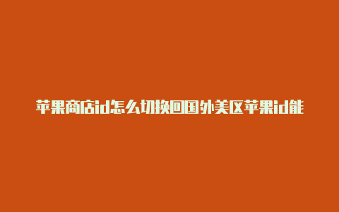 苹果商店id怎么切换回国外美区苹果id能改国内手机号码吗