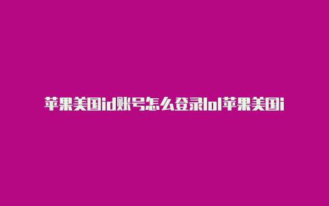 苹果美国id账号怎么登录lol苹果美国id付款信息怎么填写