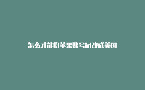 怎么才能将苹果账号id改成美国