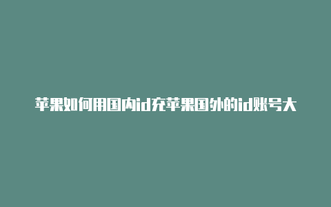 苹果如何用国内id充苹果国外的id账号大全值国外游戏