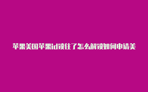 苹果美国苹果id锁住了怎么解锁如何申请美国id账号