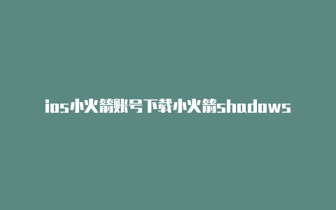 ios小火箭账号下载小火箭shadowsock 下载ios