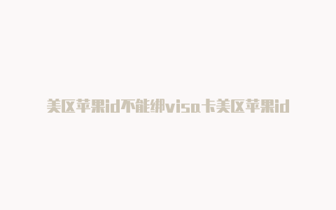 美区苹果id不能绑visa卡美区苹果id能绑定内地信用卡吗