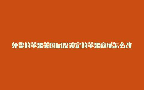 免费的苹果美国id没锁定的苹果商城怎么改成美国id