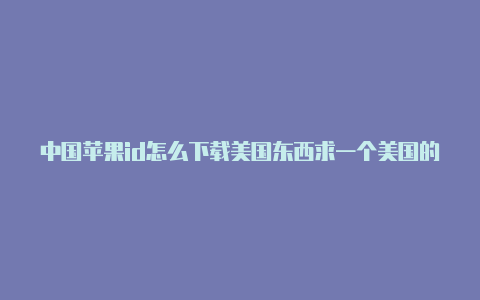 中国苹果id怎么下载美国东西求一个美国的苹果id下个软件