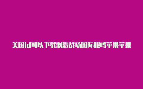 美国id可以下载刺激战场国际服吗苹果苹果美国id怎么充值中国游戏