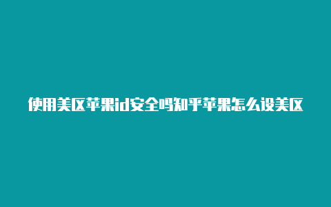 使用美区苹果id安全吗知乎苹果怎么设美区id