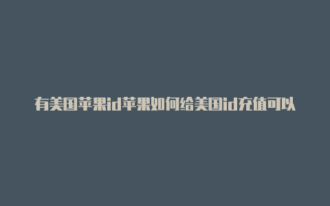 有美国苹果id苹果如何给美国id充值可以做什么