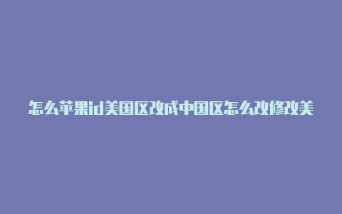 怎么苹果id美国区改成中国区怎么改修改美区苹果id