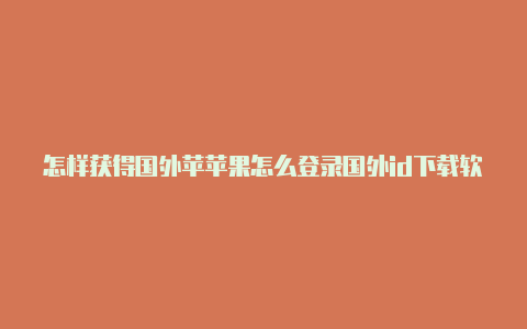 怎样获得国外苹苹果怎么登录国外id下载软件果id