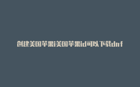 创建美国苹果i美国苹果id可以下载dnf手游吗安卓d账号