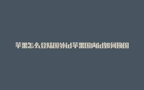 苹果怎么登陆国外id苹果国内id如何换国外id