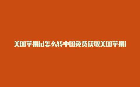 美国苹果id怎么转中国免费获取美国苹果id账号