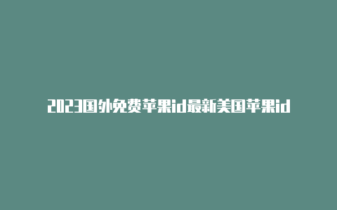 2023国外免费苹果id最新美国苹果id注册不了吗