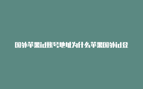 国外苹果id账号地址为什么苹果国外id登录不了