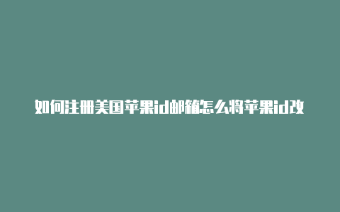 如何注册美国苹果id邮箱怎么将苹果id改成美国