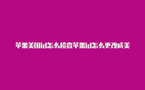 苹果美国id怎么检查苹果id怎么更改成美国商店