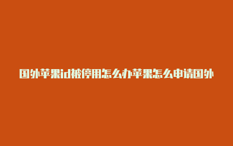 国外苹果id被停用怎么办苹果怎么申请国外id