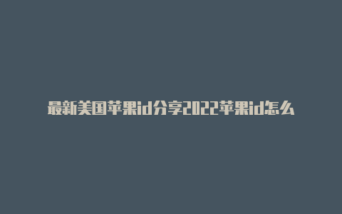 最新美国苹果id分享2022苹果id怎么从中国地区改到美国