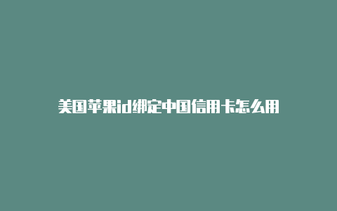 美国苹果id绑定中国信用卡怎么用