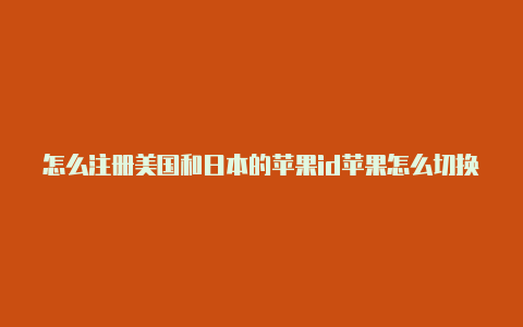 怎么注册美国和日本的苹果id苹果怎么切换到美国id付款信息