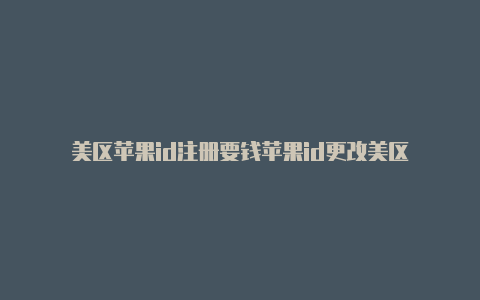 美区苹果id注册要钱苹果id更改美区