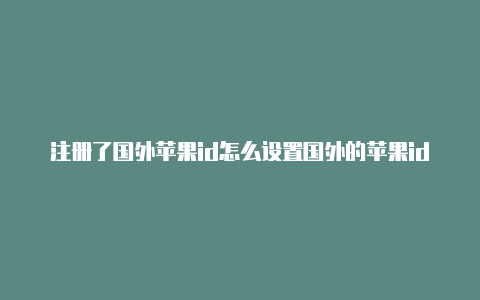 注册了国外苹果id怎么设置国外的苹果id如何充值