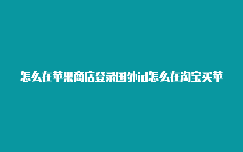 怎么在苹果商店登录国外id怎么在淘宝买苹果国外id