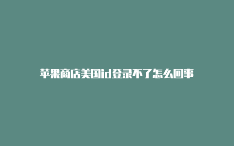 苹果商店美国id登录不了怎么回事