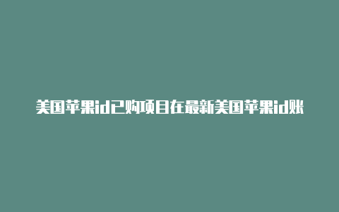 美国苹果id已购项目在最新美国苹果id账号共享2022哪里找