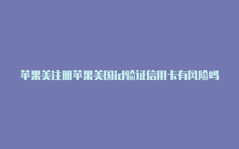 苹果美注册苹果美国id验证信用卡有风险吗国id怎么改日本id