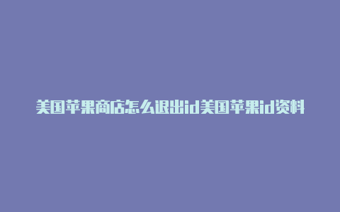 美国苹果商店怎么退出id美国苹果id资料怎么完善