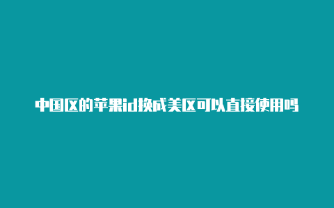 中国区的苹果id换成美区可以直接使用吗