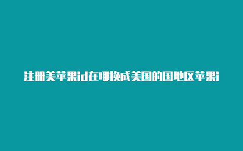 注册美苹果id在哪换成美国的国地区苹果id