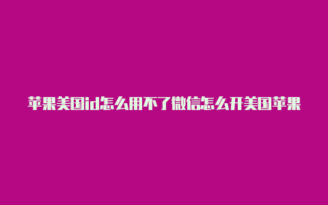 苹果美国id怎么用不了微信怎么开美国苹果id