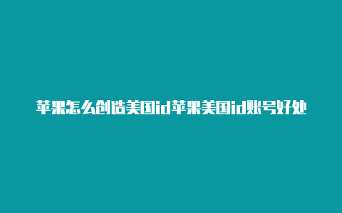 苹果怎么创造美国id苹果美国id账号好处是什么