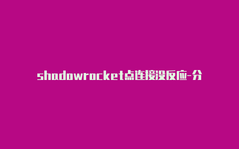 shadowrocket点连接没反应-分享[shadowrocket免费的ss账